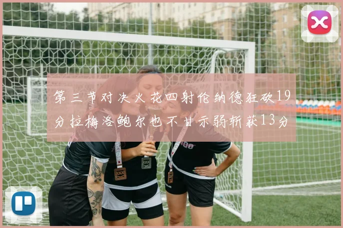 第三节对决火花四射伦纳德狂砍19分拉梅洛鲍尔也不甘示弱斩获13分