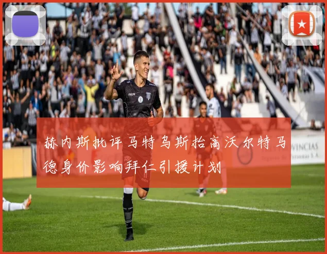 赫内斯批评马特乌斯抬高沃尔特马德身价影响拜仁引援计划