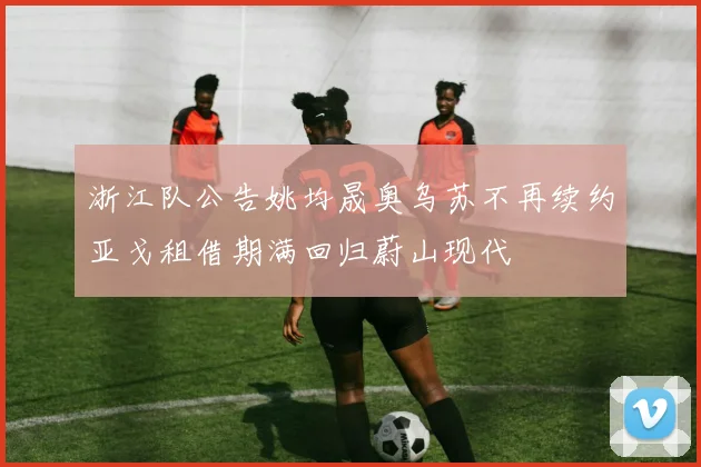 浙江队公告姚均晟奥乌苏不再续约亚戈租借期满回归蔚山现代