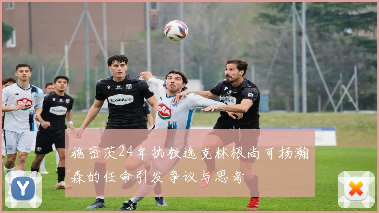 施密茨24年执教选克林根尚可杨瀚森的任命引发争议与思考