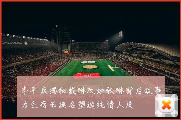 李平康揭秘戴琳改姓张琳背后故事为生存而换名塑造纯情人设