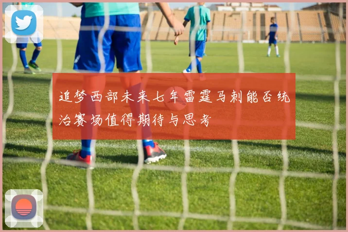 追梦西部未来七年雷霆马刺能否统治赛场值得期待与思考