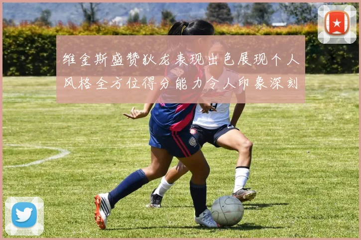 维金斯盛赞狄龙表现出色展现个人风格全方位得分能力令人印象深刻