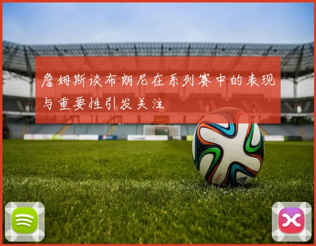 詹姆斯谈布朗尼在系列赛中的表现与重要性引发关注