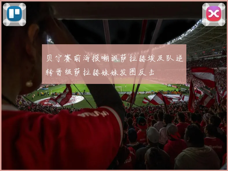 贝宁赛前海报嘲讽萨拉赫埃及队逆转晋级萨拉赫妹妹发图反击