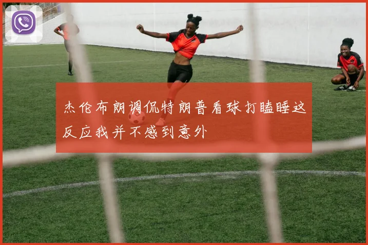 杰伦布朗调侃特朗普看球打瞌睡这反应我并不感到意外