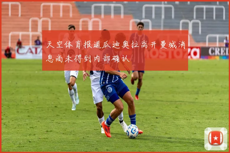 天空体育报道瓜迪奥拉离开曼城消息尚未得到内部确认