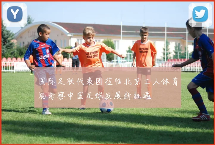 国际足联代表团莅临北京工人体育场考察中国足球发展新机遇