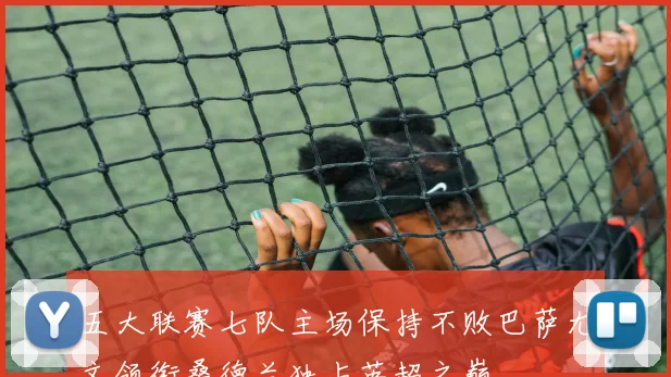 五大联赛七队主场保持不败巴萨尤文领衔桑德兰独占英超之巅