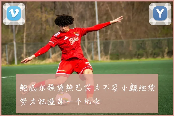 鲍威尔强调热巴实力不容小觑继续努力把握每一个机会