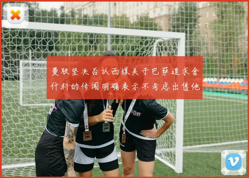 曼联坚决否认西媒关于巴萨追求舍什科的传闻明确表示不考虑出售他