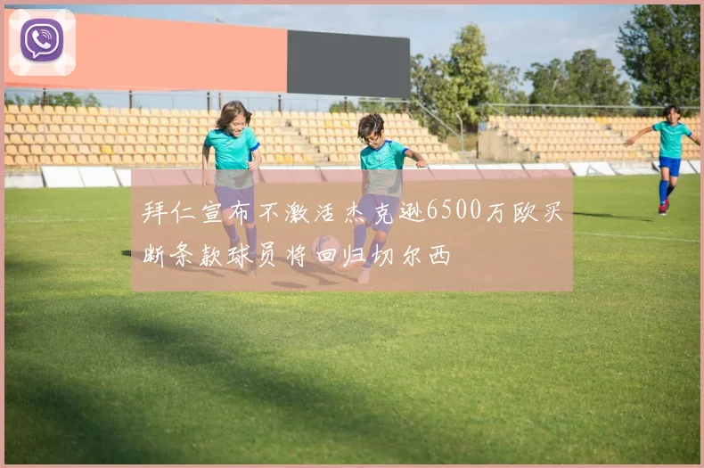 拜仁宣布不激活杰克逊6500万欧买断条款球员将回归切尔西