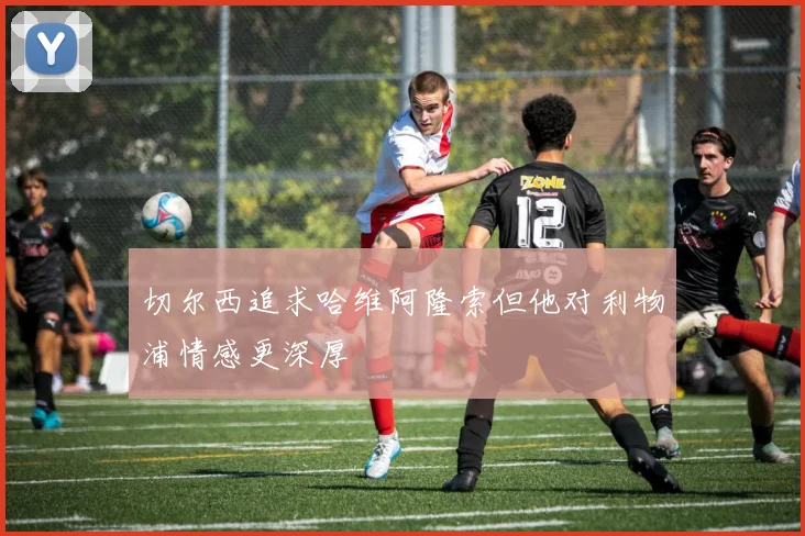 切尔西追求哈维阿隆索但他对利物浦情感更深厚