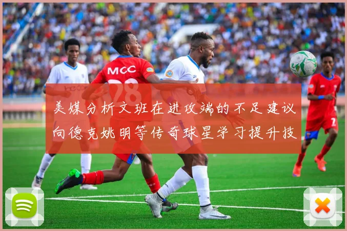 美媒分析文班在进攻端的不足建议向德克姚明等传奇球星学习提升技能