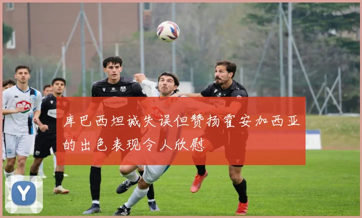 库巴西坦诚失误但赞扬霍安加西亚的出色表现令人欣慰